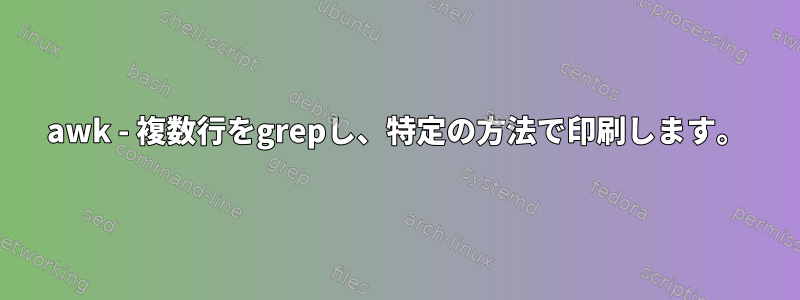 awk - 複数行をgrepし、特定の方法で印刷します。