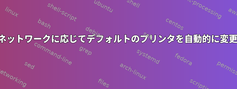 接続されたネットワークに応じてデフォルトのプリンタを自動的に変更するには？