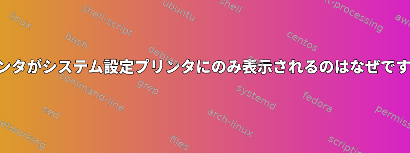 プリンタがシステム設定プリンタにのみ表示されるのはなぜですか？