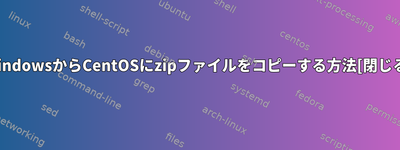 WindowsからCentOSにzipファイルをコピーする方法[閉じる]