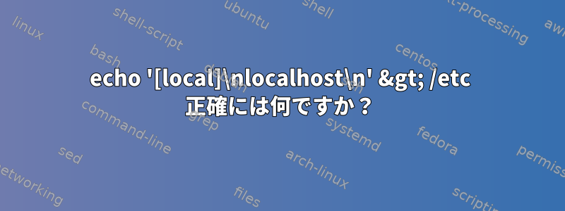 echo '[local]\nlocalhost\n' &gt; /etc 正確には何ですか？