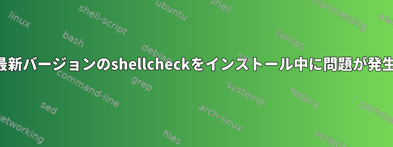 tar.xzから最新バージョンのshellcheckをインストール中に問題が発生しました。