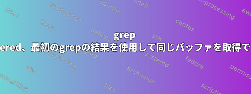 grep --line-buffered、最初のgrepの結果を使用して同じバッファを取得できますか？