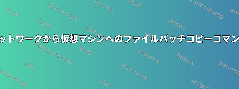 ネットワークから仮想マシンへのファイルバッチコピーコマンド