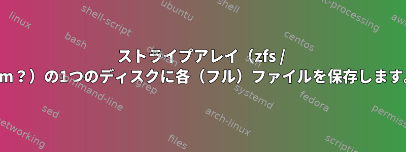 ストライプアレイ（zfs / lvm？）の1つのディスクに各（フル）ファイルを保存します。