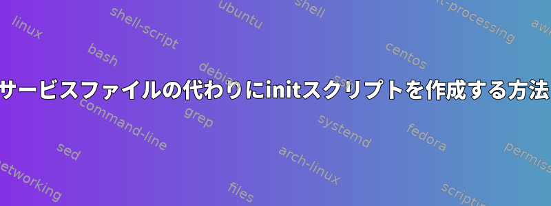 サービスファイルの代わりにinitスクリプトを作成する方法