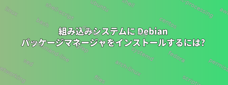 組み込みシステムに Debian パッケージマネージャをインストールするには?