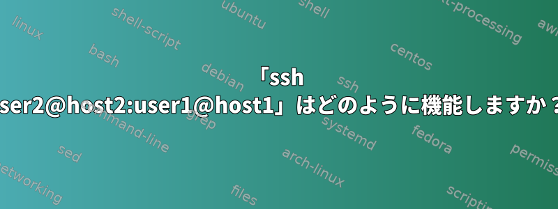 「ssh user2@host2:user1@host1」はどのように機能しますか？