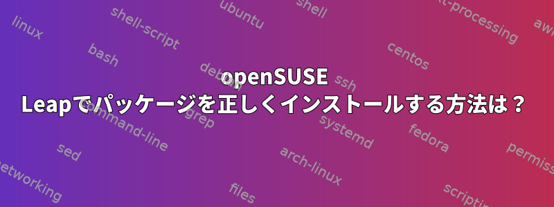 openSUSE Leapでパッケージを正しくインストールする方法は？