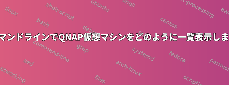 SSHコマンドラインでQNAP仮想マシンをどのように一覧表示しますか？