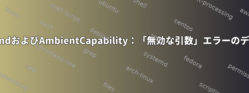 SystemdおよびAmbientCapability：「無効な引数」エラーのデバッグ