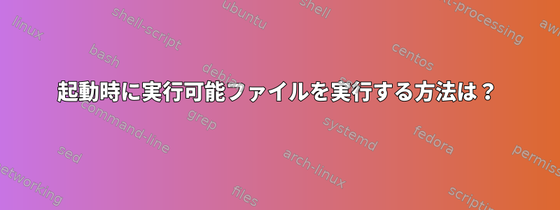 起動時に実行可能ファイルを実行する方法は？