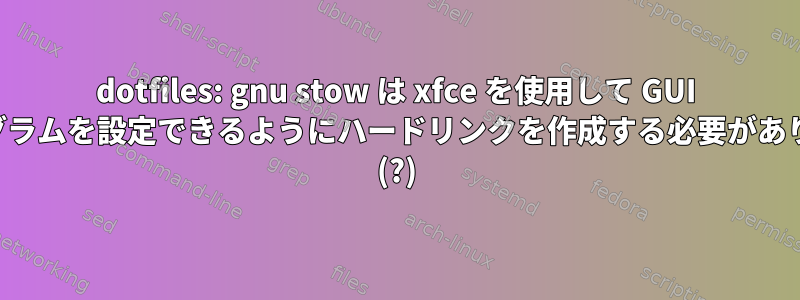 dotfiles: gnu stow は xfce を使用して GUI プログラムを設定できるようにハードリンクを作成する必要があります (?)