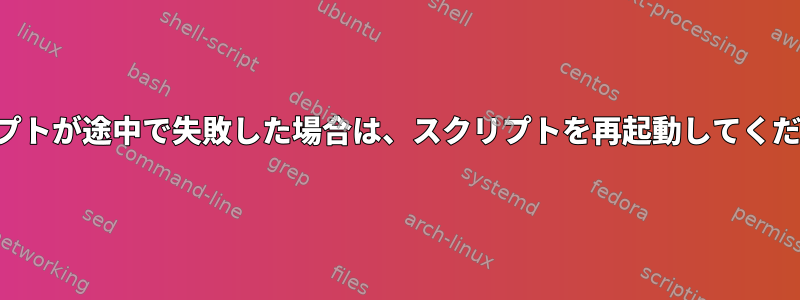 スクリプトが途中で失敗した場合は、スクリプトを再起動してください。