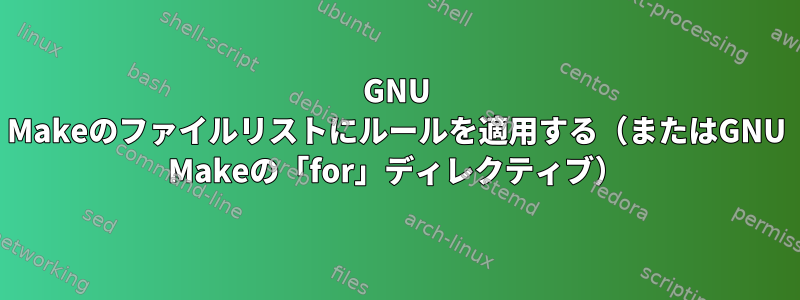 GNU Makeのファイルリストにルールを適用する（またはGNU Makeの「for」ディレクティブ）