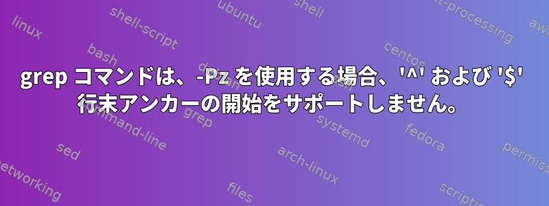 grep コマンドは、-Pz を使用する場合、'^' および '$' 行末アンカーの開始をサポートしません。