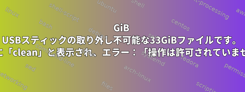 4GiB USBスティックの取り外し不可能な33GiBファイルです。 fsckに「clean」と表示され、エラー：「操作は許可されていません」