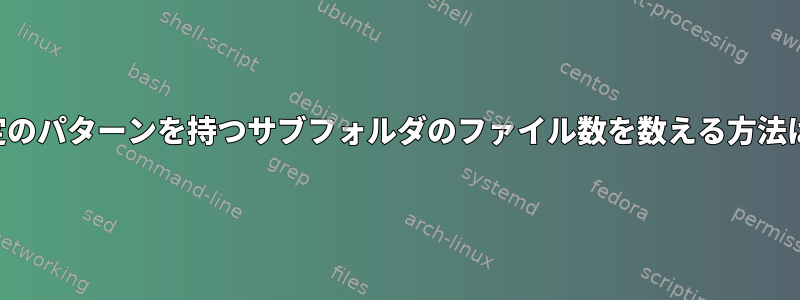 特定のパターンを持つサブフォルダのファイル数を数える方法は？