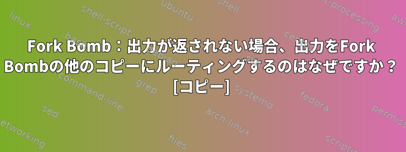 Fork Bomb：出力が返されない場合、出力をFork Bombの他のコピーにルーティングするのはなぜですか？ [コピー]