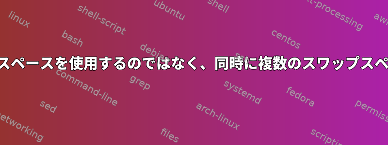 優先順位に応じて複数のスワップスペースを使用するのではなく、同時に複数のスワップスペースを使用するのはなぜですか？