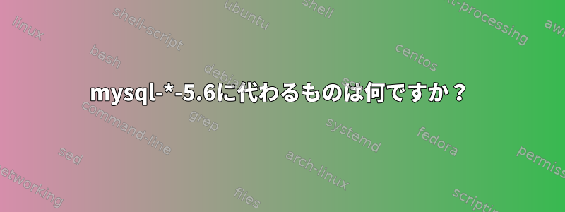 mysql-*-5.6に代わるものは何ですか？