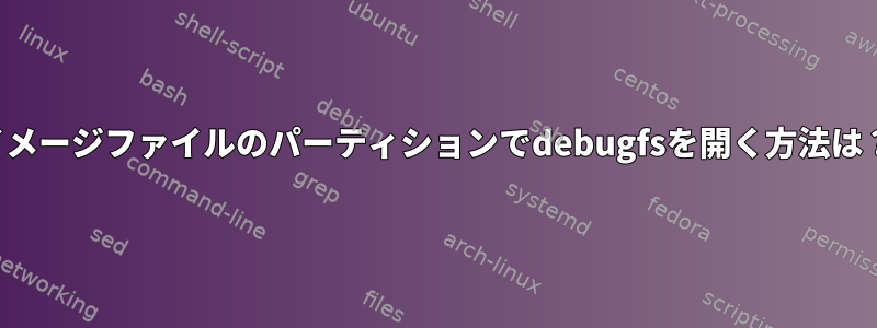 イメージファイルのパーティションでdebugfsを開く方法は？