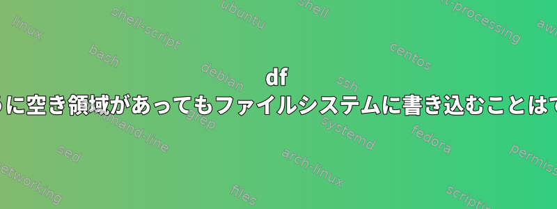 df -hに示すように空き領域があってもファイルシステムに書き込むことはできません。