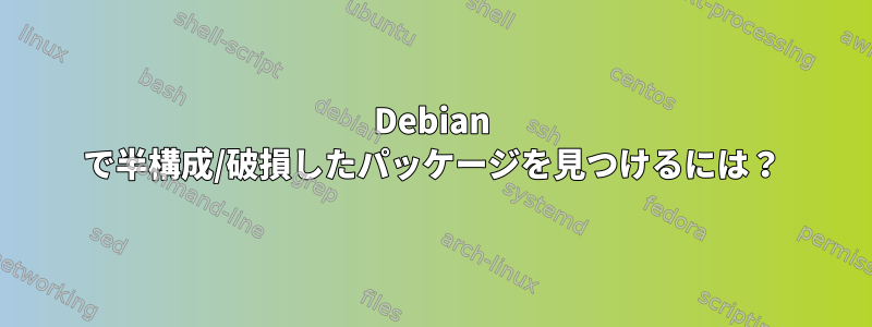 Debian で半構成/破損したパッケージを見つけるには？