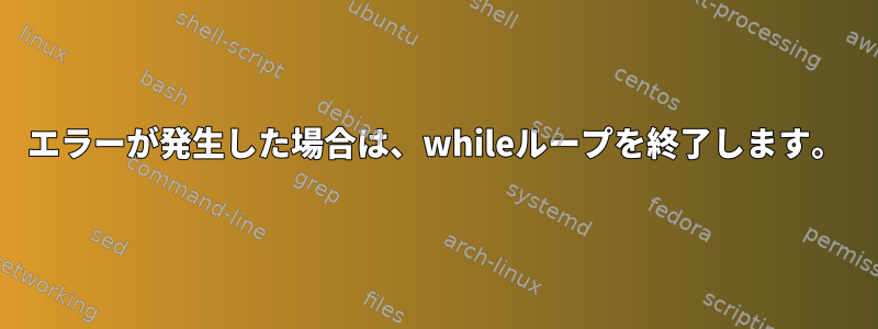 エラーが発生した場合は、whileループを終了します。