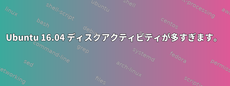 Ubuntu 16.04 ディスクアクティビティが多すぎます。