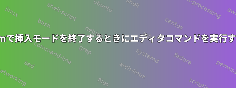 vimで挿入モードを終了するときにエディタコマンドを実行する