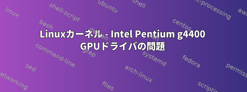 Linuxカーネル - Intel Pentium g4400 GPUドライバの問題