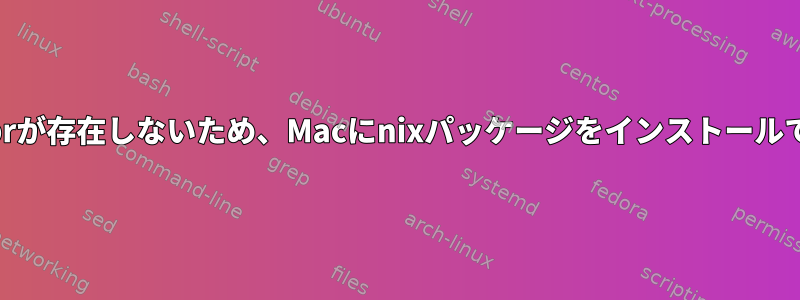 .nix-defexprが存在しないため、Macにnixパッケージをインストールできません。