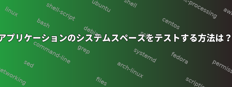 アプリケーションのシステムスペースをテストする方法は？