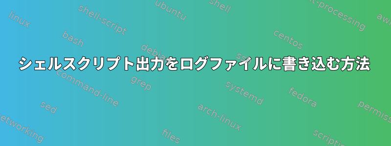 シェルスクリプト出力をログファイルに書き込む方法