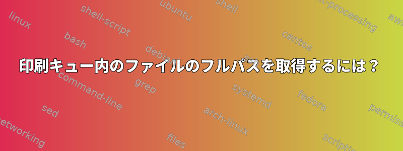 印刷キュー内のファイルのフルパスを取得するには？