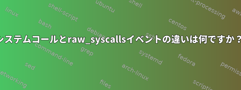 システムコールとraw_syscallsイベントの違いは何ですか？