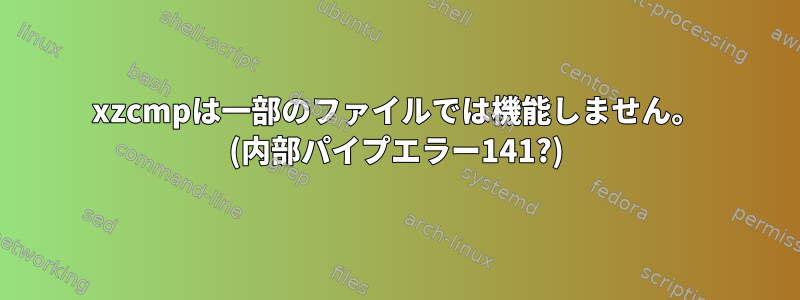 xzcmpは一部のファイルでは機能しません。 (内部パイプエラー141?)