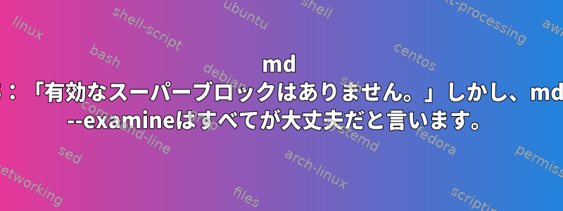 md raid5：「有効なスーパーブロックはありません。」しかし、mdadm --examineはすべてが大丈夫だと言います。