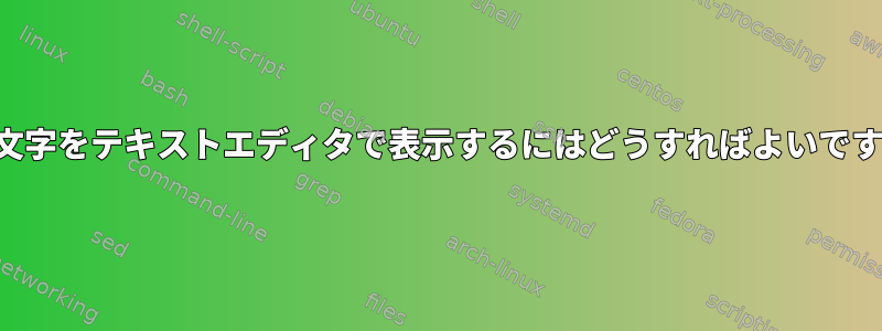 特殊文字をテキストエディタで表示するにはどうすればよいですか？