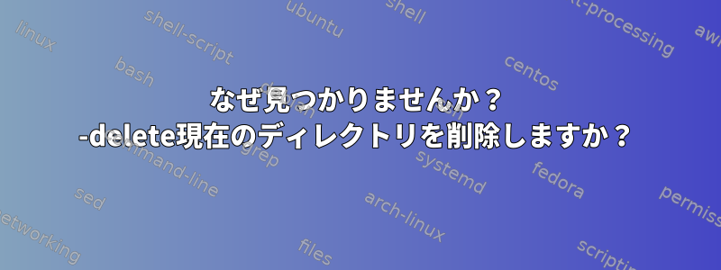 なぜ見つかりませんか？ -delete現在のディレクトリを削除しますか？