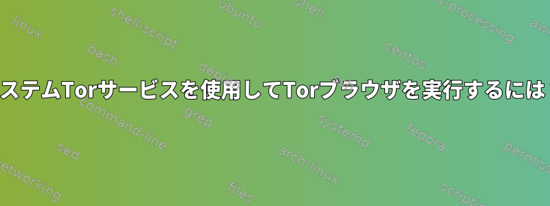 システムTorサービスを使用してTorブラウザを実行するには？