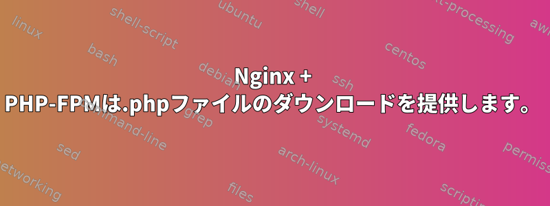 Nginx + PHP-FPMは.phpファイルのダウンロードを提供します。