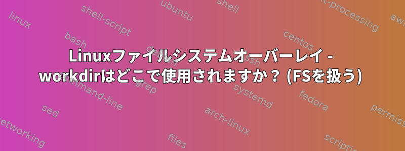 Linuxファイルシステムオーバーレイ - workdirはどこで使用されますか？ (FSを扱う)