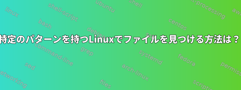 特定のパターンを持つLinuxでファイルを見つける方法は？