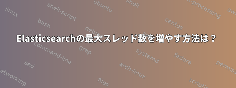 Elasticsearchの最大スレッド数を増やす方法は？