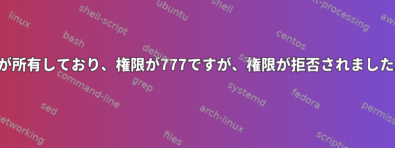 私が所有しており、権限が777ですが、権限が拒否されました。