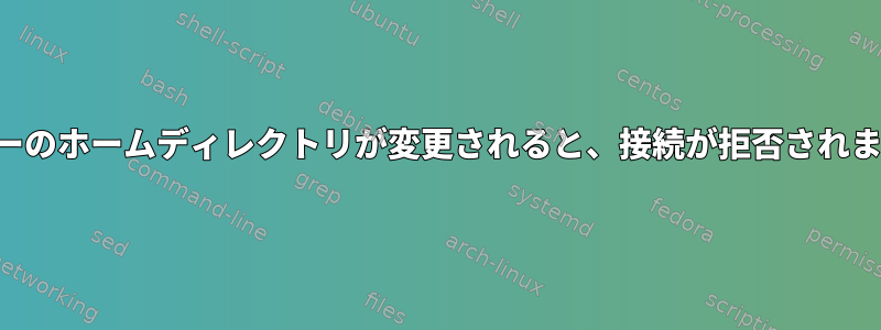 ユーザーのホームディレクトリが変更されると、接続が拒否されました。