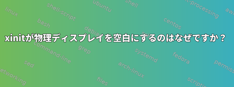 xinitが物理ディスプレイを空白にするのはなぜですか？