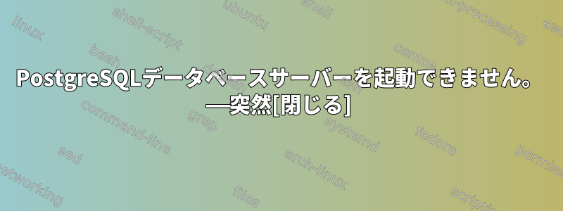 PostgreSQLデータベースサーバーを起動できません。 ——突然[閉じる]